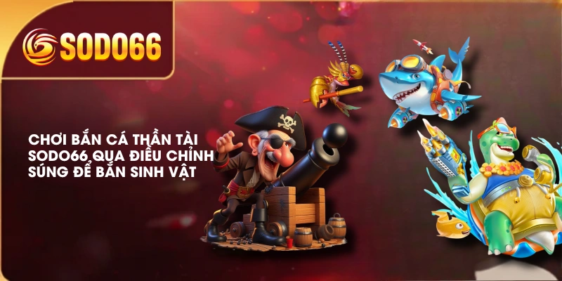 Chơi bắn cá thần tài SODO66 qua điều chỉnh súng để bắn sinh vật