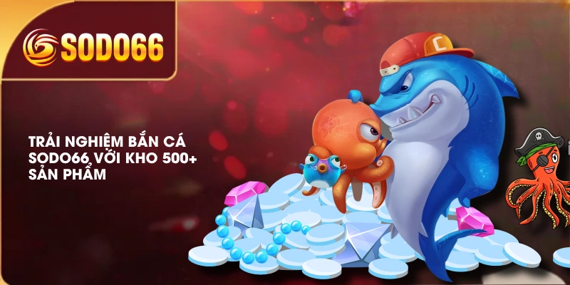 Trải nghiệm bắn cá SODO66 với kho 500+ sản phẩm